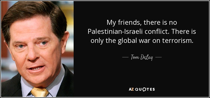 My friends, there is no Palestinian-Israeli conflict. There is only the global war on terrorism. - Tom DeLay