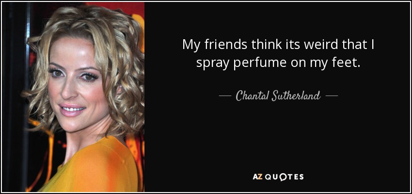My friends think its weird that I spray perfume on my feet. - Chantal Sutherland