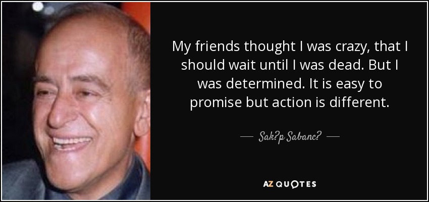 My friends thought I was crazy, that I should wait until I was dead. But I was determined. It is easy to promise but action is different. - Sak?p Sabanc?