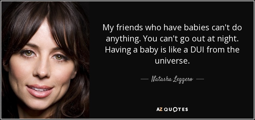 My friends who have babies can't do anything. You can't go out at night. Having a baby is like a DUI from the universe. - Natasha Leggero