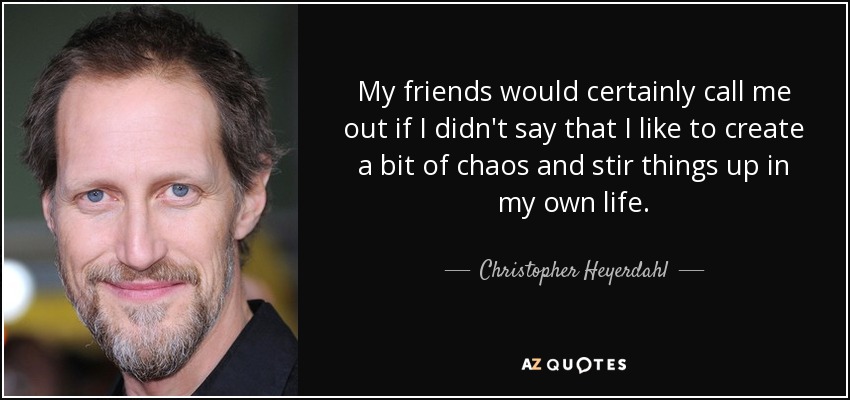 My friends would certainly call me out if I didn't say that I like to create a bit of chaos and stir things up in my own life. - Christopher Heyerdahl