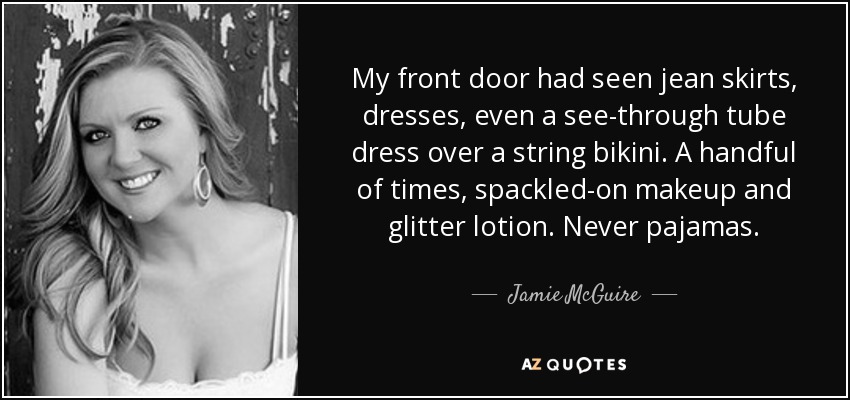 My front door had seen jean skirts, dresses, even a see-through tube dress over a string bikini. A handful of times, spackled-on makeup and glitter lotion. Never pajamas. - Jamie McGuire