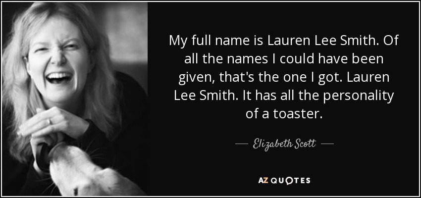 My full name is Lauren Lee Smith. Of all the names I could have been given, that's the one I got. Lauren Lee Smith. It has all the personality of a toaster. - Elizabeth Scott