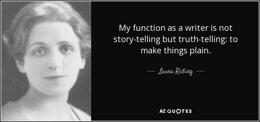 My function as a writer is not story-telling but truth-telling: to make things plain. - Laura Riding