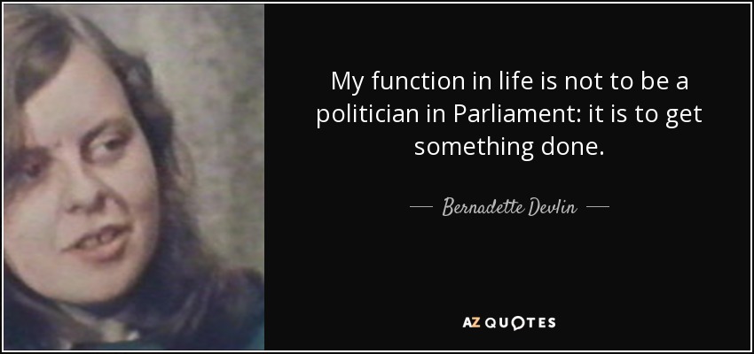 My function in life is not to be a politician in Parliament: it is to get something done. - Bernadette Devlin