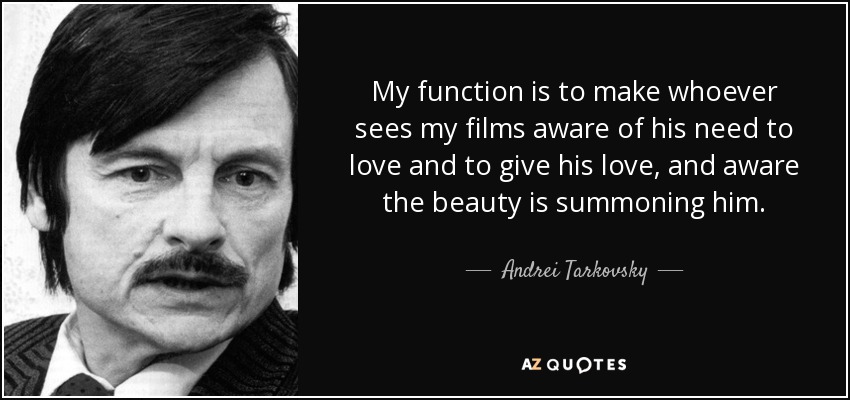 My function is to make whoever sees my films aware of his need to love and to give his love, and aware the beauty is summoning him. - Andrei Tarkovsky