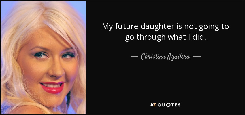 My future daughter is not going to go through what I did. - Christina Aguilera