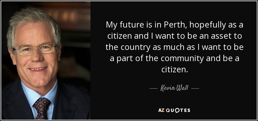 My future is in Perth, hopefully as a citizen and I want to be an asset to the country as much as I want to be a part of the community and be a citizen. - Kevin Wall