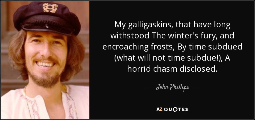 My galligaskins, that have long withstood The winter's fury, and encroaching frosts, By time subdued (what will not time subdue!), A horrid chasm disclosed. - John Phillips