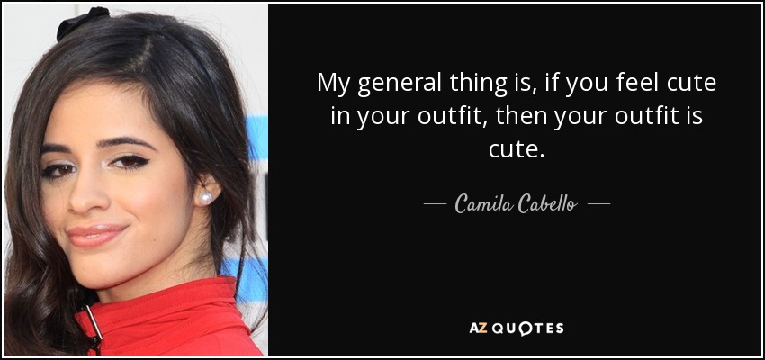 My general thing is, if you feel cute in your outfit, then your outfit is cute. - Camila Cabello