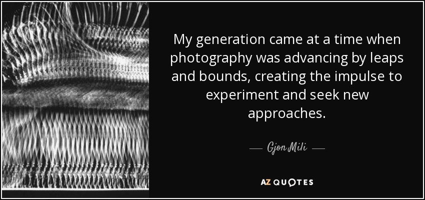 My generation came at a time when photography was advancing by leaps and bounds, creating the impulse to experiment and seek new approaches. - Gjon Mili