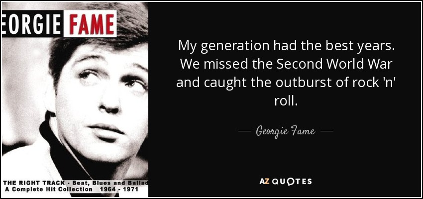 My generation had the best years. We missed the Second World War and caught the outburst of rock 'n' roll. - Georgie Fame