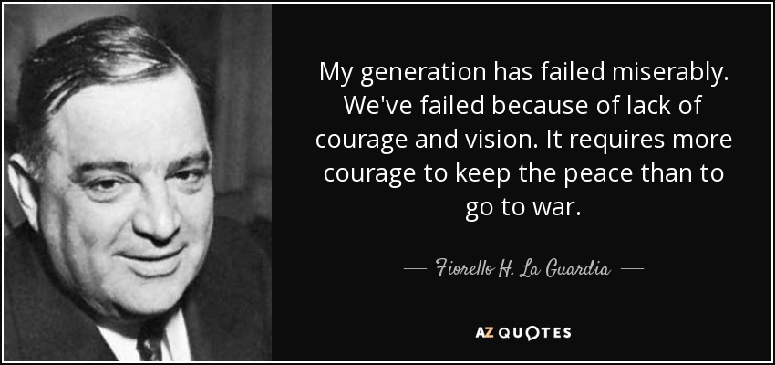 My generation has failed miserably. We've failed because of lack of courage and vision. It requires more courage to keep the peace than to go to war. - Fiorello H. La Guardia
