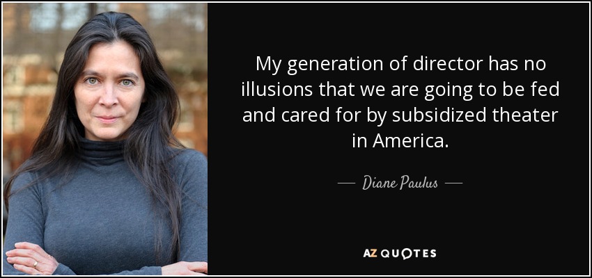 My generation of director has no illusions that we are going to be fed and cared for by subsidized theater in America. - Diane Paulus