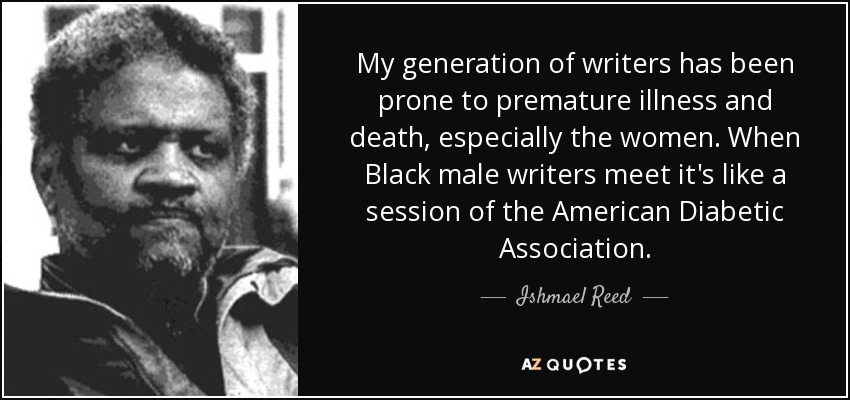 My generation of writers has been prone to premature illness and death, especially the women. When Black male writers meet it's like a session of the American Diabetic Association. - Ishmael Reed