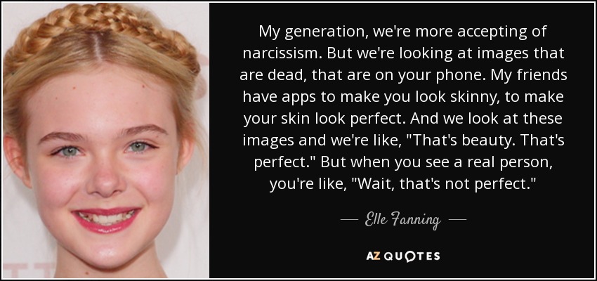 My generation, we're more accepting of narcissism. But we're looking at images that are dead, that are on your phone. My friends have apps to make you look skinny, to make your skin look perfect. And we look at these images and we're like, 