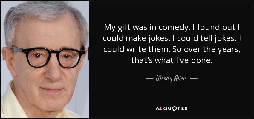 My gift was in comedy. I found out I could make jokes. I could tell jokes. I could write them. So over the years, that's what I've done. - Woody Allen