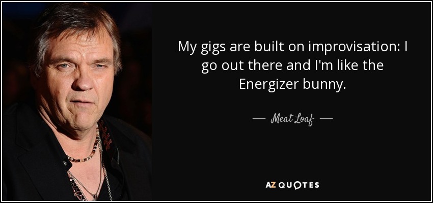 My gigs are built on improvisation: I go out there and I'm like the Energizer bunny. - Meat Loaf