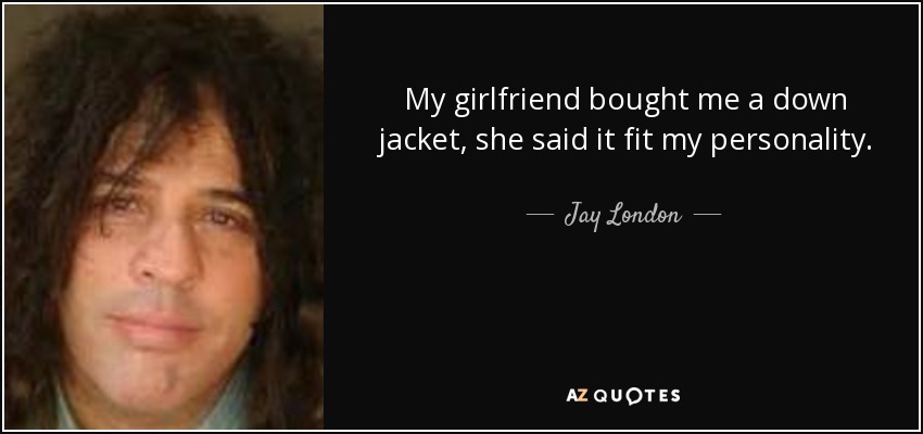 My girlfriend bought me a down jacket, she said it fit my personality. - Jay London