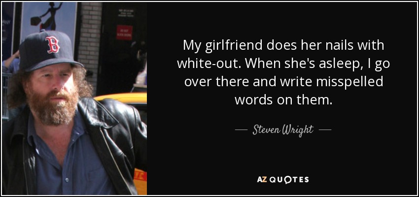 My girlfriend does her nails with white-out. When she's asleep, I go over there and write misspelled words on them. - Steven Wright