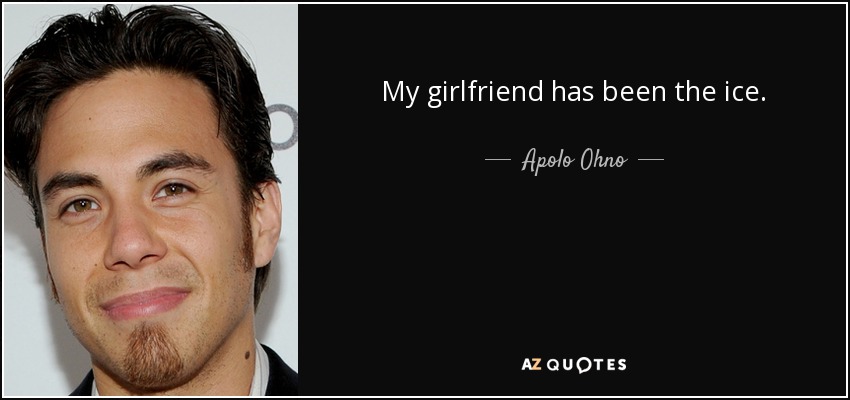 My girlfriend has been the ice. - Apolo Ohno