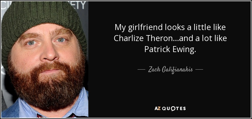 My girlfriend looks a little like Charlize Theron...and a lot like Patrick Ewing. - Zach Galifianakis