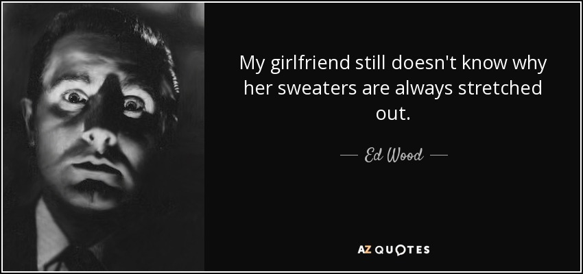 My girlfriend still doesn't know why her sweaters are always stretched out. - Ed Wood