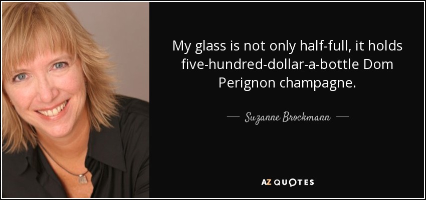 My glass is not only half-full, it holds five-hundred-dollar-a-bottle Dom Perignon champagne. - Suzanne Brockmann