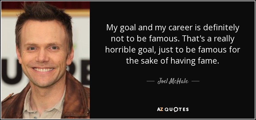My goal and my career is definitely not to be famous. That's a really horrible goal, just to be famous for the sake of having fame. - Joel McHale