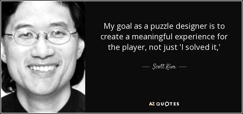 My goal as a puzzle designer is to create a meaningful experience for the player, not just 'I solved it,' - Scott Kim