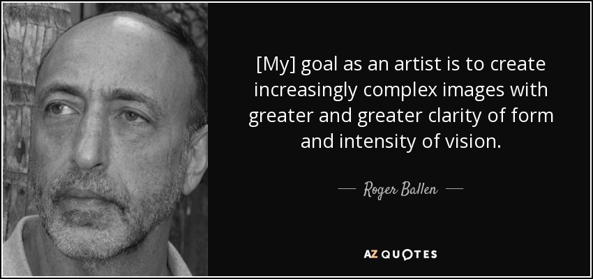 [My] goal as an artist is to create increasingly complex images with greater and greater clarity of form and intensity of vision. - Roger Ballen