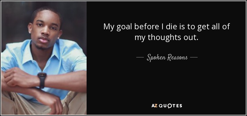 My goal before I die is to get all of my thoughts out. - Spoken Reasons