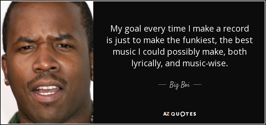 My goal every time I make a record is just to make the funkiest, the best music I could possibly make, both lyrically, and music-wise. - Big Boi