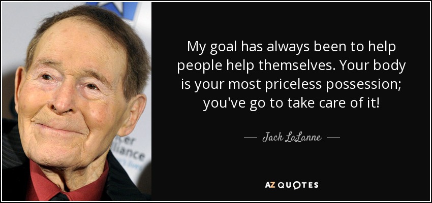 My goal has always been to help people help themselves. Your body is your most priceless possession; you've go to take care of it! - Jack LaLanne