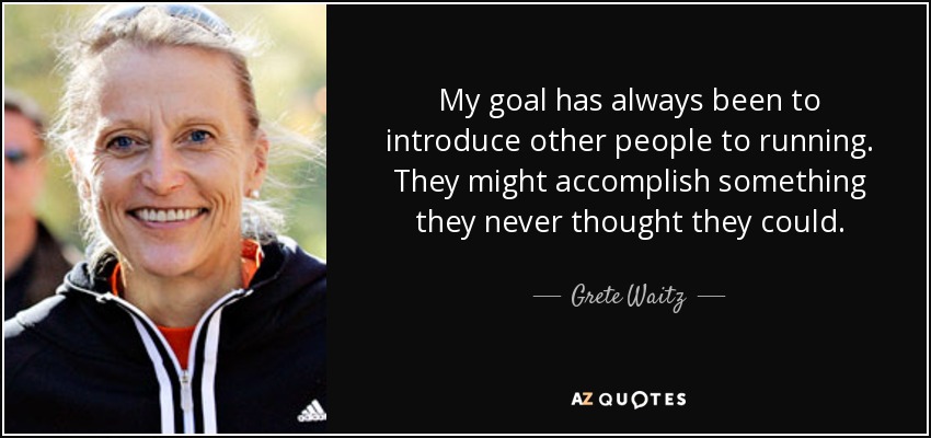 My goal has always been to introduce other people to running. They might accomplish something they never thought they could. - Grete Waitz