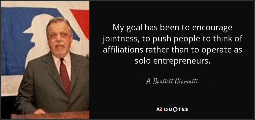 My goal has been to encourage jointness, to push people to think of affiliations rather than to operate as solo entrepreneurs. - A. Bartlett Giamatti