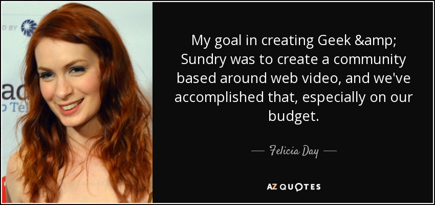 My goal in creating Geek & Sundry was to create a community based around web video, and we've accomplished that, especially on our budget. - Felicia Day