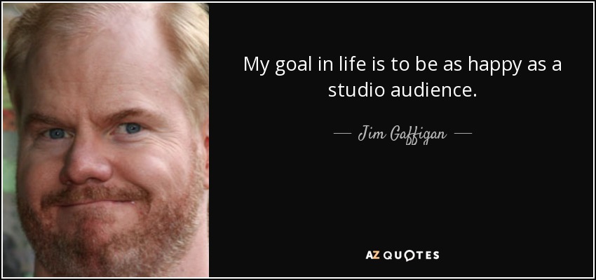My goal in life is to be as happy as a studio audience. - Jim Gaffigan