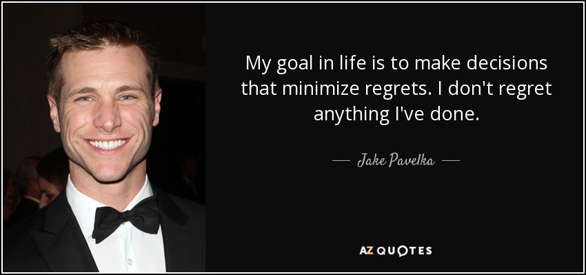 My goal in life is to make decisions that minimize regrets. I don't regret anything I've done. - Jake Pavelka