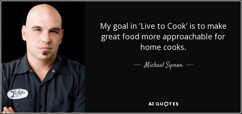 My goal in 'Live to Cook' is to make great food more approachable for home cooks. - Michael Symon