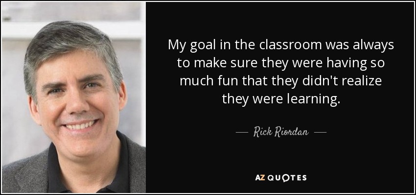 My goal in the classroom was always to make sure they were having so much fun that they didn't realize they were learning. - Rick Riordan