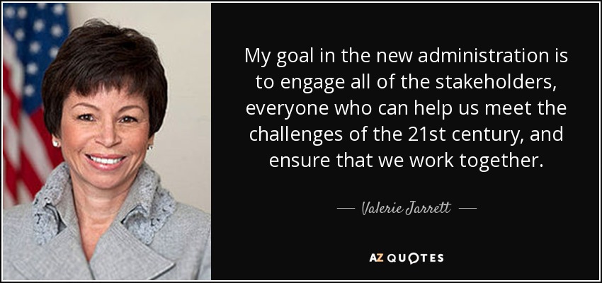 My goal in the new administration is to engage all of the stakeholders, everyone who can help us meet the challenges of the 21st century, and ensure that we work together. - Valerie Jarrett