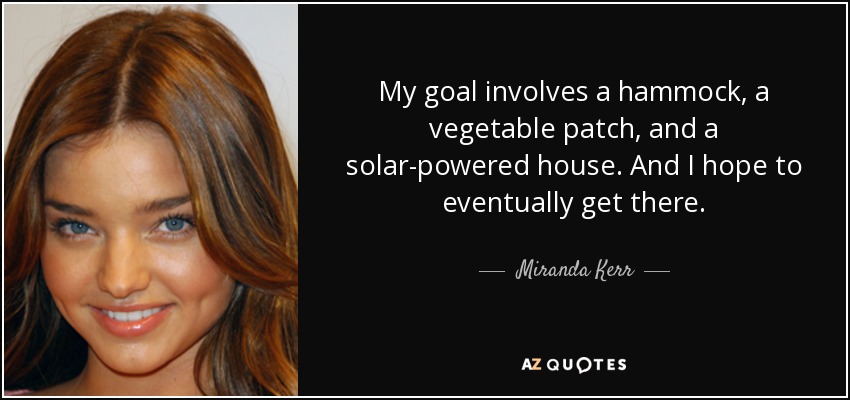 My goal involves a hammock, a vegetable patch, and a solar-powered house. And I hope to eventually get there. - Miranda Kerr