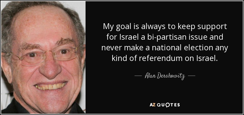 My goal is always to keep support for Israel a bi-partisan issue and never make a national election any kind of referendum on Israel. - Alan Dershowitz