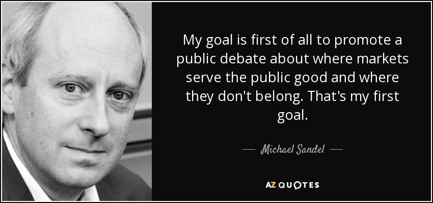 My goal is first of all to promote a public debate about where markets serve the public good and where they don't belong. That's my first goal. - Michael Sandel