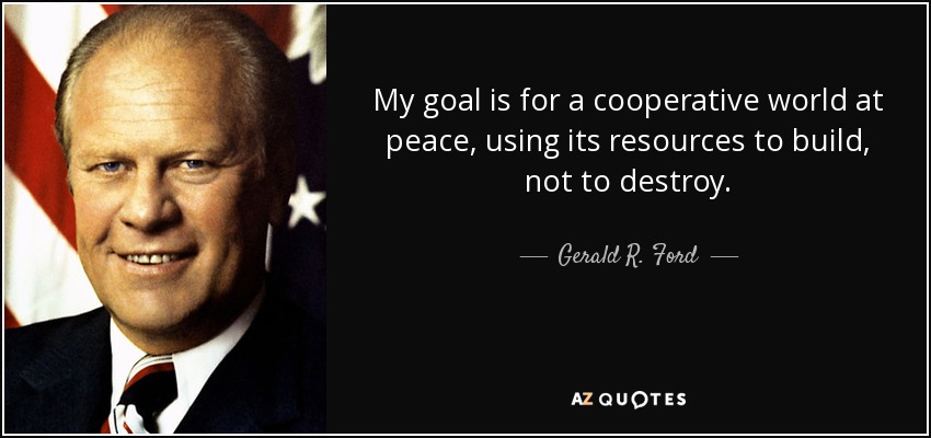 My goal is for a cooperative world at peace, using its resources to build, not to destroy. - Gerald R. Ford