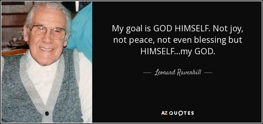 My goal is GOD HIMSELF. Not joy, not peace, not even blessing but HIMSELF...my GOD. - Leonard Ravenhill