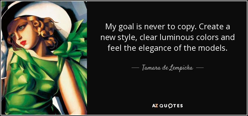 My goal is never to copy. Create a new style, clear luminous colors and feel the elegance of the models. - Tamara de Lempicka