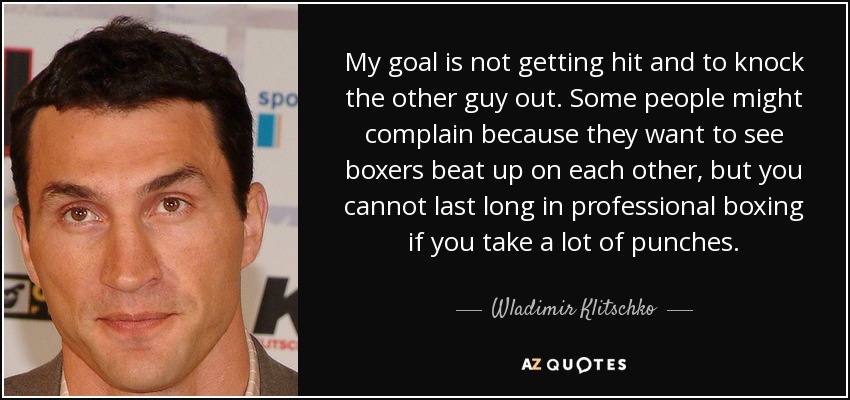 My goal is not getting hit and to knock the other guy out. Some people might complain because they want to see boxers beat up on each other, but you cannot last long in professional boxing if you take a lot of punches. - Wladimir Klitschko