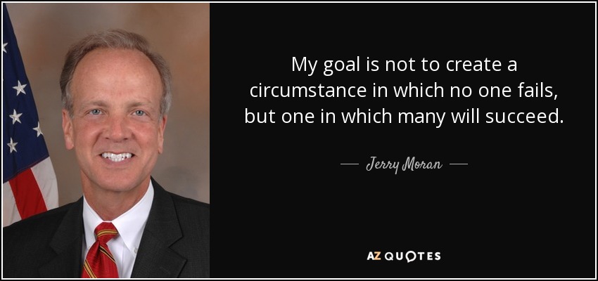 My goal is not to create a circumstance in which no one fails, but one in which many will succeed. - Jerry Moran